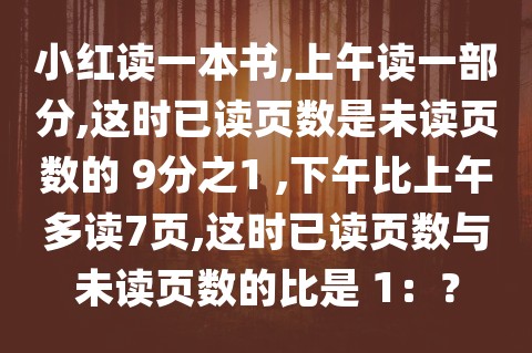 小红读一本书,上午读一部分,这时已读页数是未读页数的 9分之1 ,下午比上午多读7页,这时已读页数与未读页数的比是 1：？(图1)